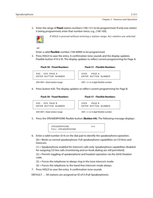 Page 237Speakerphone2-211
Chapter 2 - Features and Operation
2. Enter the range of fixed station numbers (100-131) to be programmed. If only one station 
is being programmed, enter that number twice, e.g., [100 100].
-or-
Enter a valid flexible number (100-8999) to be programmed.
3. Press HOLD to save the entry. A confirmation tone sounds and the display updates. 
Flexible button #19 is lit. The display updates to reflect current programming for Page A:
4. Press button #20. The display updates to reflect current...