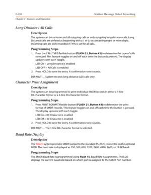 Page 2542-228 St a tio n  Me ssa g e De ta il  Rec o rd i n g
Chapter 2 - Features and Operation
Long Distance / All Calls
Description
The system can be set to record all outgoing calls or only outgoing long distance calls. Long 
Distance calls are defined as beginning with a 1 or 0, or containing eight or more digits. 
Incoming calls are only recorded if TYPE is set for all calls.
Programming Steps
1. Press the CALL TYPE flexible button (FLASH 21, Button #2) to determine the type of calls 
to record. This...