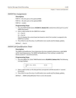 Page 255Station Message Detail Recording 2-229
Chapter 2 - Features and Operation
SMDR Port Assignments
Description
PORT #1-- RS-232C port on the optional MISB
PORT #2 -- RS-232C port on the optional MISB
PORT #3 -- modem
Programming Steps
1. Press the PORT flexible button (FLASH 21, Button #5) to determine which port to use for 
SMDR information.
2. Enter a valid number for the SMDR Port number:
[1] =  Port #1
[2] = Port #2
The LCD displays the current baud rate based on which Port number is assigned to the...