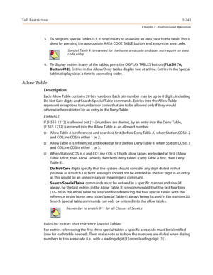 Page 269Toll Restriction2-243
Chapter 2 - Features and Operation
3. To program Special Tables 1-3, it is necessary to associate an area code to the table. This is 
done by pressing the appropriate AREA CODE TABLE button and assign the area code.
4. To display entries in any of the tables, press the DISPLAY TABLES button (FLASH 70, 
Button #12). Entries in the Allow/Deny tables display two at a time. Entries in the Special 
tables display six at a time in ascending order.
Allow Table
Description
Each Allow Table...