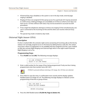 Page 279Universal Day/Night Answer2-253
Chapter 2 - Features and Operation
» If External Day ring is disabled, or the system is not in the day mode, external page 
ringing is disabled.
» Ringing CO lines not assigned CO line group access for a particular SLT may be answered 
in a UDA service. Dialing privileges are unavailable on CO lines to which an SLT does not 
have access. CO lines without UDA status may not be answered or accessed via UDA 
procedures.
» If two single-line telephones attempt to retrieve one...