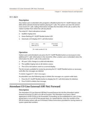 Page 307Attendant CO Line External (Off-Net) Forward 3-5
Chapter 3 - Attendant Features and Operation
911 Alert
Description
Any station user or attendant who programs a flexible button for 911 ALERT (feature code 
608) will be alerted of internal stations placing 911 calls. The system can store the sixteen 
most recent 911 calls. Calling information includes the time/date of the call, as well as the 
station number from which the call was placed.
The initial 911 Alert indications include:
Audible ringing tone...