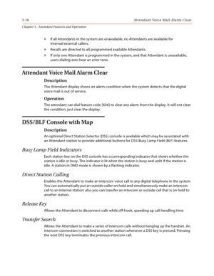 Page 3183-16 At te nd a n t  Vo ic e  Ma i l A la r m C l ea r
Chapter 3 - Attendant Features and Operation
» If all Attendants in the system are unavailable, no Attendants are available for
internal/external callers.
» Recalls are directed to all programmed available Attendants.
» If only one Attendant is programmed in the system, and that Attendant is unavailable, 
users dialing zero hear an error tone.
Attendant Voice Mail Alarm Clear
Description
The Attendant display shows an alarm condition when the system...