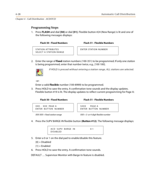 Page 3524-28Automatic Call Distribution
Chapter 4 - Call Distribution - ACD/UCD
Programming Steps
1. Press FLASH and dial [50] or dial [51]. Flexible button #24 (New Range) is lit and one of 
the following messages displays:
2. Enter the range of fixed station numbers (100-351) to be programmed. If only one station 
is being programmed, enter that number twice, e.g., [100 100].
-or-
Enter a valid flexible number (100-8999) to be programmed.
3. Press HOLD to save the entry. A confirmation tone sounds and the...