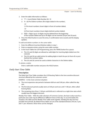 Page 399Programming LCR TablesB-11
Chapter  - Least Cost Routing
2. Enter the table information as follows:
T T = Insert/Delete Table Number 00–19
X = [0] Pre-Delete numbers (first digits dialed in the number),
-or-
[1] Pre-Insert numbers (insert digits in front of number dialed,
-or-
[2] Post-Insert numbers (insert digits behind number dialed).
DDD = Digits (up to 16-digits may be deleted from the beginning
of the number dialed and up to 40 digits can be inserted (20 pre and 20 post).
3. Press the HOLD...