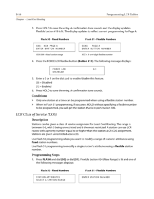 Page 404B-16Programming LCR Tables
Chapter  - Least Cost Routing
3. Press HOLD to save the entry. A confirmation tone sounds and the display updates. 
Flexible button #19 is lit. The display updates to reflect current programming for Page A:
4. Press the FORCE LCR flexible button (Button #11). The following message displays:
5. Enter a 0 or 1 on the dial pad to enable/disable this feature.
[0] = Disabled
[1] = Enabled
6. Press HOLD to save the entry. A confirmation tone sounds.
Conditions
» Only one station at a...