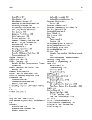 Page 507Indexiii
Guard Timer 2-74
Identification 2-67
Identification Display 2-67
Incoming Ringing Assignment 2-69
Initializing Attributes 2-60
In-Use Hold (I-Hold) Flash Rate 2-77
Line Group Access - Station 2-64
Line Queuing 2-79
Loop and Pool Buttons 2-75
Loop Supervision 2-78
Printing Attributes 2-61
Queued CO Ringing Flash Rate 2-84
Recall CO Ringing Flash Rate 2-83
Reminder Ring Timer 2-84
Reseize Timer 2-73
Ringing Assignments 2-69
Ringing Options 2-81
Transfer CO Ringing Flash Rate 2-82
Transmit Volume...