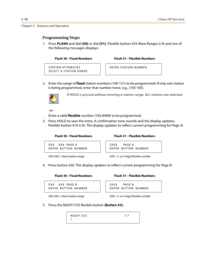 Page 842-58Class Of Service
Chapter 2 - Features and Operation
Programming Steps
1. Press FLASH and dial [50] or dial [51]. Flexible button #24 (New Range) is lit and one of 
the following messages displays:
2. Enter the range of fixed station numbers (100-131) to be programmed. If only one station 
is being programmed, enter that number twice, e.g., [100 100].
-or-
Enter a valid flexible number (100-8999) to be programmed.
3. Press HOLD to save the entry. A confirmation tone sounds and the display updates....