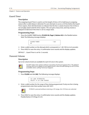 Page 1002-74 CO Line - Incoming Ringing Assignment
Chapter 2 - Features and Operation
Guard Timer
Description
The outgoing Guard Timer is used to set the length of time a CO is held busy to outgoing 
seizure after a valid release is detected. If a user attempts to access a CO line before the Guard 
Timer expires, their LED illuminates to indicate that the line is seized, however the CO line is 
not actually seized until the timer expires. The user gets a busy tone, and may receive a 
delayed CO dial tone if the...