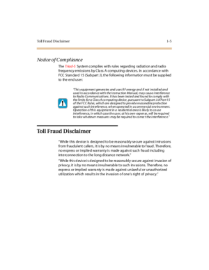 Page 16Toll Fraud Disclaimer 1-5
No ti ce o f C om pl ia nc e
TheTr iad-SSys te m c omp li es wi th rul es r ega rdi ng rad iat i on an d r adi o
fr eque ncy e mi ssi ons by C la ss A comput ing de vice s. In accor dance wi th
FCC S tan dar d 1 5 (Sub par t J), t he fol lowi ng infor ma ti on mus t be supp li ed
to the e nd u s er :
To l l F r a u d D i s c l a i m e r
“While this de vice is des igne d to b e re asona bly se cure a gainst intrusions
from fraudulent callers, it is by no means invulnerable to...