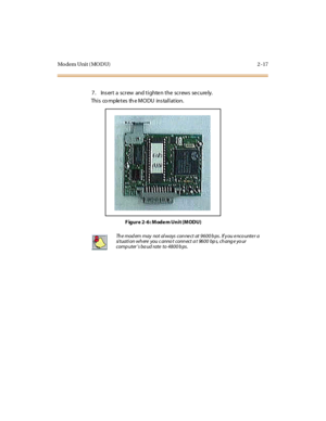 Page 34Mo dem U ni t ( MO D U ) 2 - 17
7. Insert a screw and tighten the screws securely.
This completes the MODU installation.
Figure 2-6: Modem Unit (MODU)
Th e mod em may not al ways con nect at 9600 b ps. If y ou enco unter a
si tuati on wh ere you c anno t conn ect a t 9600 bp s, ch ang e yo ur
comp uter’s ba ud rate to 4800 b ps. 