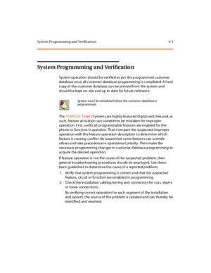 Page 56Syst em Programmin g and Verificat ion 4-3
System Programming and Verification
Sys te m op er at ion shoul d b e v er if ie d as pe r th e p rogr amm ed c ust omer
databa se once all cus tome r databa se pr ogra mmi ng i s comp le te d. A ha rd
copy of the customer database can be printed from the system and
should b e k ept on- site a nd up to date for future ref erence .
TheSTARPLUSTriad-SSystems are highly-featured digital switches and, as
suc h, fea tur e ac t iv at ion ca n s omet im es be mi st ake...