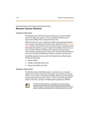 Page 714-18 R emo te Syst em Mo nit or
Remo te Syst em Moni t or
General Overview
The Remote S ystem Monitor feature provides access to th e installed
sys te m for d iag nost ic purp ose s. The se capa bil i ti es be nefi t se rv ice
pe rson nel e nabling them to supp ort the end use r.
Di ffe re nt le ve ls of a c c ess , v ia pas swor d, all ows aut hor iz ed pe rs onnel t o
tr ac e , moni to r an d upl oad c r it ic a l i nfor mat ion dir ec t l y fr om th eSTA RPLUS
Tri ad- SSystem. Thisprovidesa...