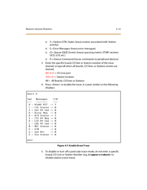 Page 74Remote System Monitor 4-21
†S = Station (STA) States (traces events associated with Station
activity)
†E = E rr or Mes sage s (tr ace s e rr or mes sag es)
†Q = Que ue (QUE ) Ev ent s (tr ac es que ui ng e vent s: DT MF r ec e ive r,
UCD, LC R, e tc.)
†D = D evi ce Comma nd (tra ces command s to pe r iph er al dev ice s)
3. Enter the spe cif ic b oard, CO line or Station numb er of the tra ce
d esi r ed, or t yp e all whe n a ll boa rds , CO l ine s or St at ions ev ent s a re
desired.
00 1-0...