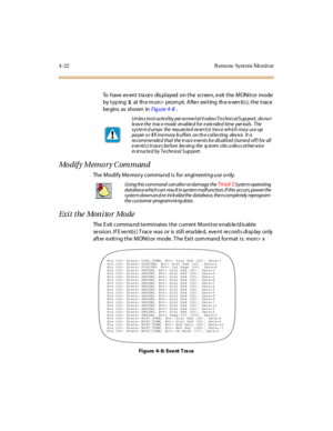 Page 754-22 R emo te Syst em Mo nit or
To have ev ent t ra ce s dis pl ayed on t he sc r ee n, e xit t he M ONi t or mode
by t yp ingXat th e m o n> pro m pt. A fte r exi t ing th e e ven t(s ), t he t rac e
be gins as shown inFigure 4 -8.
Modify Memory Command
The Modify Memory comma nd is forengineering useonly.
Exit the Monitor Mode
The E xit comma nd te rminates the current Monitor e nab le /d is able
se ssi on. I f E ve nt(s ) T race was or is st il l ena ble d, eve nt re cord s di sp lay only
after...