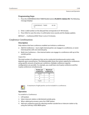 Page 119Conference2-99
Features and Operation
Programming Steps
1. Press the CONFERENCE/DISA TIMER flexible button (FLASH 01, Button #9). The following 
message displays:
2. Enter a valid number on the dial pad that corresponds to 01-99 minutes.
3. Press HOLD to save the entry. A confirmation tone sounds and the display updates.
DEFAULT … Conference/DISA Timer is set at 10 minutes.
Conference Combinations
Description
Only stations that have conference enabled can institute a conference.
Add-On Conference -- Up...