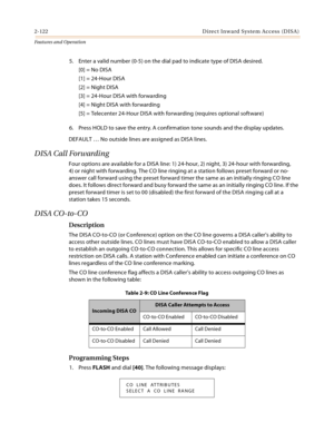 Page 1422-122 D ire c t In w a rd  Syste m Ac c ess  (D IS A )
Features and Operation
5. Enter a valid number (0-5) on the dial pad to indicate type of DISA desired.
[0] = No DISA
[1] = 24-Hour DISA
[2] = Night DISA
[3] = 24-Hour DISA with forwarding
[4] = Night DISA with forwarding
[5] = Telecenter 24-Hour DISA with forwarding (requires optional software)
6. Press HOLD to save the entry. A confirmation tone sounds and the display updates.
DEFAULT … No outside lines are assigned as DISA lines.
DISA Call...