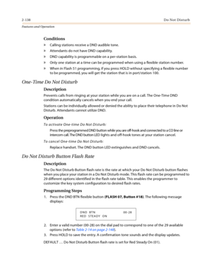 Page 1582-138Do Not Disturb
Features and Operation
Conditions
» Calling stations receive a DND audible tone.
» Attendants do not have DND capability.
» DND capability is programmable on a per-station basis.
» Only one station at a time can be programmed when using a flexible station number.
» When in Flash 51 programming, if you press HOLD without specifying a flexible number 
to be programmed, you will get the station that is in port/station 100.
One-Time Do Not Disturb
Description
Prevents calls from ringing...