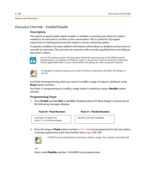 Page 1602-140Executive Override
Features and Operation
Executive Override - Enable/Disable
Description
This system programmable option enables or disables a warning tone when the station 
marked as an executive is cut-thru to the conversation. This is useful for UCD agent 
supervisors or training personnel who require a service observing option.
A separate condition has been added to this feature which allows or disallows an Executive to 
override an extension. This prevents an extension with override capability...