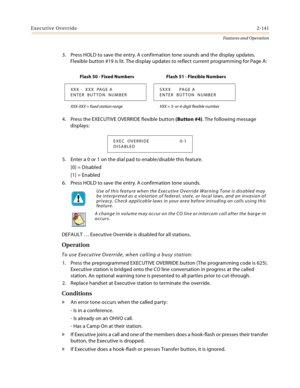 Page 161Executive Override2-141
Features and Operation
3. Press HOLD to save the entry. A confirmation tone sounds and the display updates. 
Flexible button #19 is lit. The display updates to reflect current programming for Page A:
4. Press the EXECUTIVE OVERRIDE flexible button (Button #4). The following message 
displays:
5. Enter a 0 or 1 on the dial pad to enable/disable this feature.
[0] = Disabled
[1] = Enabled
6. Press HOLD to save the entry. A confirmation tone sounds.
DEFAULT … Executive Override is...