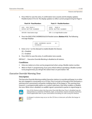 Page 163Executive Override2-143
Features and Operation
3. Press HOLD to save the entry. A confirmation tone sounds and the display updates. 
Flexible button #19 is lit. The display updates to reflect current programming for Page A:
4. Press the EXECUTIVE OVERRIDE BLOCK flexible button (Button #13). The following 
message displays:
5. Enter a 0 or 1 on the dial pad to enable/disable this feature.
[0] = Disabled
[1] = Enabled
6. Press HOLD to save the entry. A confirmation tone sounds.
DEFAULT … Executive Override...