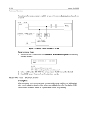 Page 2102-190Music-On-Hold
Features and Operation
A maximum of seven channels are available for use on the system. By default, no channels are 
assigned.
Figure 2-13: Wiring - Music Source to a CO Line
Programming Steps
1. Press the MUSIC CH # flexible button (FLASH 09, Button #1 through #6). The following 
message displays:
X= 3-8
XXX = Maximum CO Lines in your system
YYY = CO Line number specified for use for this channel
2. Enter a valid number (001-XXX) that corresponds to the CO line number desired.
3....