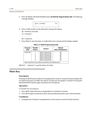 Page 2122-192Mute Key
Features and Operation
5. Press the MUSIC-ON-HOLD flexible button (FLASH 40, Page B, Button #8). The following 
message displays:
6. Enter a valid number on the dial pad to change this feature.
[0] = No Music-On-Hold
[1] = Channel 1
:::::
[8] = Channel 8
7. Press HOLD to save the entry. A confirmation tone sounds and the display updates.
DEFAULT … Channel 1 is used for Music-On-Hold.
Mute Key
Description
Pressing the MUTE button while in the speakerphone mode or using the handset disables...