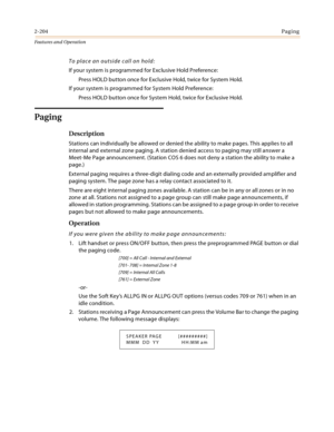 Page 2242-204Paging
Features and Operation
To place an outside call on hold:
If your system is programmed for Exclusive Hold Preference:
Press HOLD button once for Exclusive Hold, twice for System Hold.
If your system is programmed for System Hold Preference:
Press HOLD button once for System Hold, twice for Exclusive Hold.
Paging
Description
Stations can individually be allowed or denied the ability to make pages. This applies to all 
internal and external zone paging. A station denied access to paging may...