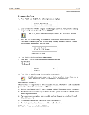 Page 237Privacy Release2-217
Features and Operation
Programming Steps
1. Press FLASH and dial [40]. The following message displays:
2. Enter a valid number for the range of lines being programmed. If only one line is being 
programmed, enter that number twice (001 001).
3. Press HOLD to save the entry. A confirmation tone sounds and the display updates. 
Flexible button #19 (Page A) is lit. The following message displays to indicate current 
programming of that line or group of lines:
XXX-XXX = CO Line Range
4....