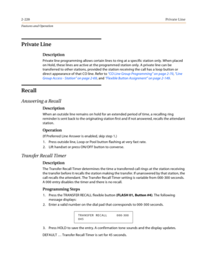 Page 2402-220Private Line
Features and Operation
Private Line
Description
Private line programming allows certain lines to ring at a specific station only. When placed 
on Hold, these lines are active at the programmed station only. A private line can be 
transferred to other stations, provided the station receiving the call has a loop button or 
direct appearance of that CO line. Refer to “CO Line Group Programming” on page 2-70, “Line 
Group Access - Station” on page 2-69, and “Flexible Button Assignment” on...