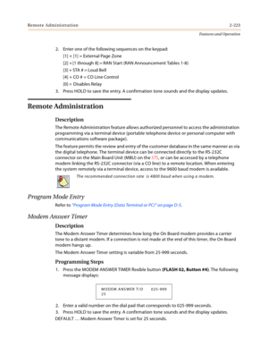 Page 243Remote Administration2-223
Features and Operation
2. Enter one of the following sequences on the keypad:
[1] + [1] = External Page Zone
[2] + [1 through 8] = RAN Start (RAN Announcement Tables 1-8)
[3] + STA # = Loud Bell
[4] + CO # = CO Line Control
[0] =  Disables Relay
3. Press HOLD to save the entry. A confirmation tone sounds and the display updates.
Remote Administration
Description
The Remote Administration feature allows authorized personnel to access the administration 
programming via a...