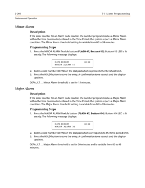 Page 2862-266T-1 Alarm Programming
Features and Operation
Minor Alarm
Description
If the error counter for an Alarm Code reaches the number programmed as a Minor Alarm 
within the time (in minutes) entered in the Time Period, the system reports a Minor Alarm 
condition. The Minor Alarm threshold setting is variable from 00 to 99 minutes.
Programming Steps
1. Press the MINOR ALARM flexible button (FLASH 47, Button #13). Button #13 LED is lit 
steady. The following message displays:
2. Enter a valid number (00-99)...