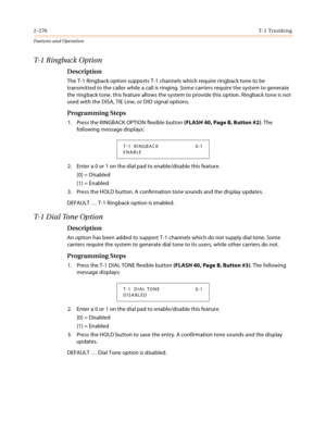 Page 2902-270T- 1  Tr u n k i n g
Features and Operation
T- 1  R i n g b a c k  O p t i o n
Description
The T-1 Ringback option supports T-1 channels which require ringback tone to be 
transmitted to the caller while a call is ringing. Some carriers require the system to generate 
the ringback tone, this feature allows the system to provide this option. Ringback tone is not 
used with the DISA, TIE Line, or DID signal options.
Programming Steps
1. Press the RINGBACK OPTION flexible button (FLASH 40, Page B,...