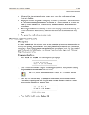 Page 309Universal Day/Night Answer2-289
Features and Operation
» If External Day ring is disabled, or the system is not in the day mode, external page 
ringing is disabled.
» Ringing CO lines not assigned CO line group access for a particular SLT may be answered 
in a UDA service. Dialing privileges are unavailable on CO lines to which an SLT does not 
have access. CO lines without UDA status may not be answered or accessed via UDA 
procedures.
» If two single-line telephones attempt to retrieve one ringing CO...