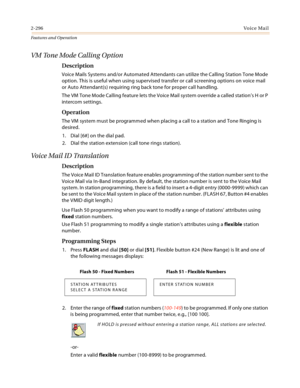 Page 3162-296Vo i c e Ma i l
Features and Operation
VM Tone Mode Calling Option
Description
Voice Mails Systems and/or Automated Attendants can utilize the Calling Station Tone Mode 
option. This is useful when using supervised transfer or call screening options on voice mail 
or Auto Attendant(s) requiring ring back tone for proper call handling.
The VM Tone Mode Calling feature lets the Voice Mail system override a called station’s H or P 
intercom settings.
Operation
The VM system must be programmed when...