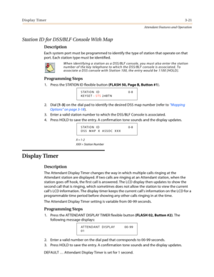 Page 353Display Timer3-21
Attendant Features and Operation
Station ID for DSS/BLF Console With Map
Description
Each system port must be programmed to identify the type of station that operate on that 
port. Each station type must be identified.
Programming Steps
1. Press the STATION ID flexible button (FLASH 50, Page B, Button #1).
2. Dial [1-3] on the  dial pad to identify the desired DSS map number (refer to “Mapping 
Options” on page 3-18).
3. Enter a valid station number to which the DSS/BLF Console is...
