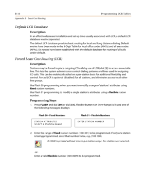 Page 404B-16Programming LCR Tables
Appendix B - Least Cost Routing
Default LCR Database
Description
In an effort to decrease installation and set up time usually associated with LCR, a default LCR 
database was incorporated.
The default LCR database provides basic routing for local and long distance dialing. Default 
entries have been made in the 3-Digit Table for local office codes (NNXs) and all area codes 
(NPAs). Six routes have been established with the default database for routing of all calls 
under...