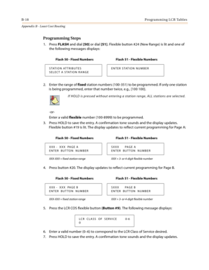 Page 406B-18Programming LCR Tables
Appendix B - Least Cost Routing
Programming Steps
1. Press FLASH and dial [50] or dial [51]. Flexible button #24 (New Range) is lit and one of 
the following messages displays:
2. Enter the range of fixed station numbers (100-351) to be programmed. If only one station 
is being programmed, enter that number twice, e.g., [100 100].
-or-
Enter a valid flexible number (100-8999) to be programmed.
3. Press HOLD to save the entry. A confirmation tone sounds and the display updates....