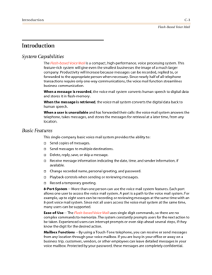 Page 419IntroductionC-3
Flash-Based Voice Mail
Introduction
System Capabilities
The Flash-based Voice Mail is a compact, high-performance, voice processing system. This 
feature-rich system will give even the smallest businesses the image of a much larger 
company. Productivity will increase because messages can be recorded, replied to, or 
forwarded to the appropriate person when necessary. Since nearly half of all telephone 
transactions require only one-way communications, the voice mail function streamlines...