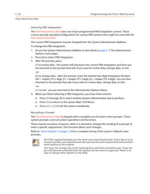 Page 432C-16 Programming the Voice Mail System
Flash-Based Vo ice Mail
Selecting PBX Integration 
The Flash-based Voice Mail  uses a set of pre-programmed PBX Integration screens. These 
screens provide standard configurations for various PBX systems that might be used with the  
Flash-based Voice Mail .
The current PBX Integration may be changed from the System Administrator Mailbox. 
To change the PBX Integration: 1. Access the System Administrator Mailbox as described on  page C-9. The Administrator 
Options...