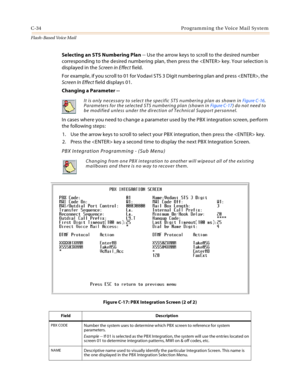 Page 450C-34 Programming the Voice Mail System
Flash-Based Vo ice Mail
Selecting an STS Numbering Plan -- Use the arrow keys to scroll to the desired number 
corresponding to the desired numbering plan, then press the  key. Your selection is 
displayed in the Screen in Effect field.
For example, if you scroll to 01 for Vodavi STS 3 Digit numbering plan and press , the 
Screen In Effect field displays 01.
Changing a Parameter -- 
In cases where you need to change a parameter used by the PBX integration screen,...