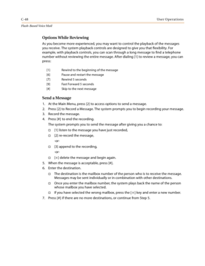 Page 464C-48User Operations
Flash-Based Vo ice Mail
Options While Reviewing
As you become more experienced, you may want to control the playback of the messages 
you receive. The system playback controls are designed to give you that flexibility. For 
example, with playback controls, you can scan through a long message to find a telephone 
number without reviewing the entire message. After dialing [1] to review a message, you can 
press:
Send a Message
1. At the Main Menu, press [2] to access options to send a...