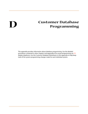 Page 469D
Customer Database
Programming
This appendix provides information about database programming. Use the detailed 
procedures contained in other chapters and appendices for actual programming via STS 
display telephone. Use the Customer Database Worksheets in this appendix to help keep 
track of the system programming changes made for each individual system. 