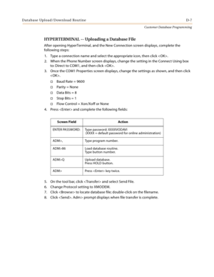 Page 475Database Upload/Download Routine D-7
Customer Database Programming
HYPERTERMINAL -- Uploading a Database File
After opening HyperTerminal, and the New Connection screen displays, complete the 
following steps:
1. Type a connection name and select the appropriate icon, then click .
2. When the Phone Number screen displays, change the setting in the Connect Using box 
to: Direct to COM1, and then click . 
3. Once the COM1 Properties screen displays, change the settings as shown, and then click 
.
Baud...