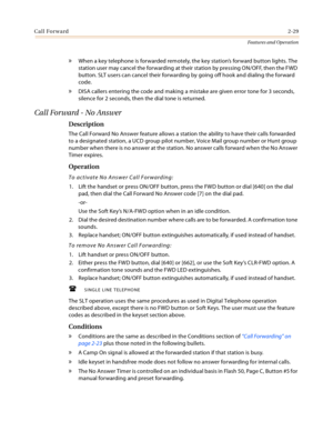 Page 49Call Forward2-29
Features and Operation
» When a key telephone is forwarded remotely, the key station’s forward button lights. The 
station user may cancel the forwarding at their station by pressing ON/OFF, then the FWD 
button. SLT users can cancel their forwarding by going off hook and dialing the forward 
code.
» DISA callers entering the code and making a mistake are given error tone for 3 seconds, 
silence for 2 seconds, then the dial tone is returned.
Call Forward - No Answer
Description
The Call...