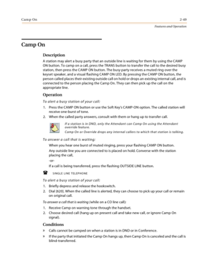 Page 69Camp On2-49
Features and Operation
Camp On
Description
A station may alert a busy party that an outside line is waiting for them by using the CAMP 
ON button. To camp on a call, press the TRANS button to transfer the call to the desired busy 
station, then press the CAMP ON button. The busy party receives a muted ring over the 
keyset speaker, and a visual flashing CAMP ON LED. By pressing the CAMP ON button, the 
person called places their existing outside call on hold or drops an existing internal...