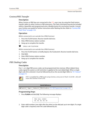 Page 75Centrex/PBX2-55
Features and Operation
Centrex/PBX Transfer
Description
When Centrex or PBX lines are connected to the STS, users may, by using the Flash button, 
transfer callers to other Centrex or PBX extensions. The Flash command may also be included 
within a Speed Bin and programmed onto a flexible button for one button transfer. Consult 
your Centrex user guide for further instructions after flashing the line. Refer to “Centrex/PBX 
Flash Timer” on page 2-54.
Operation
While connected to an...