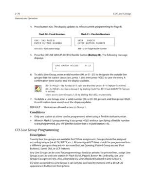 Page 902-70CO Line Group
Features and Operation
4. Press button #20. The display updates to reflect current programming for Page B.
5. Press the CO LINE GROUP ACCESS flexible button (Button #8). The following message 
displays:
6. To add a Line Group, enter a valid number (00, or 01–23) to designate the outside line 
groups that the station can access, press 1, and then press HOLD to save the entry. A 
confirmation tone sounds and the display updates.
7. To delete a Line Group, enter a valid number (00, or...