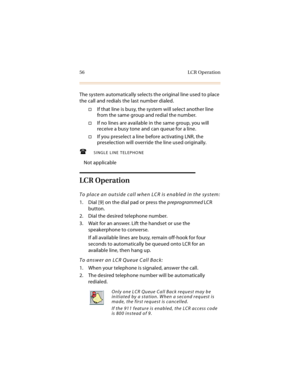 Page 6956 LCR Operation
The system automatically selects the original line used to place 
the call and redials the last number dialed.
If that line is busy, the system will select another line 
from the same group and redial the number.
If no lines are available in the same group, you will 
receive a busy tone and can queue for a line.
If you preselect a line before activating LNR, the 
preselection will override the line used originally.
SINGLE LINE TELEPHONE
Not applicable
LCR Operation
To place an...