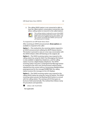 Page 76Off-Hook Voice Over (OHVO) 63
The calling OHVO station is not connected or able to 
hear the called station’s conversation (connection only 
allows calling station to transmit to the called station).
To respond to an Off-hook Voice Over:
After receiving an OHVO announcement, three options are 
available to respond to the caller:
Option 1 -- This method lets the receiving station respond to 
an OHVO announcement utilizing the MUTE feature button. 
This button is pressed to carry on a two-way conversation...